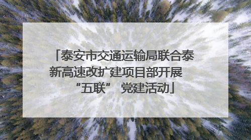 泰安市交通运输局联合泰新高速改扩建项目部开展 “五联” 党建活动