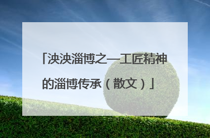 泱泱淄博之—工匠精神的淄博传承（散文）