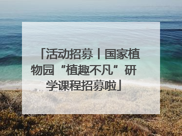 活动招募丨国家植物园“植趣不凡”研学课程招募啦