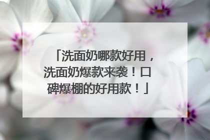 洗面奶哪款好用，洗面奶爆款来袭！口碑爆棚的好用款！