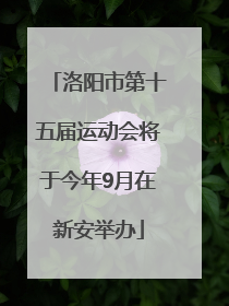 洛阳市第十五届运动会将于今年9月在新安举办