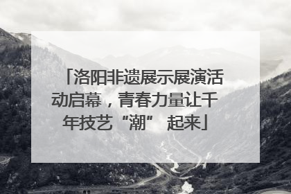洛阳非遗展示展演活动启幕，青春力量让千年技艺“潮” 起来