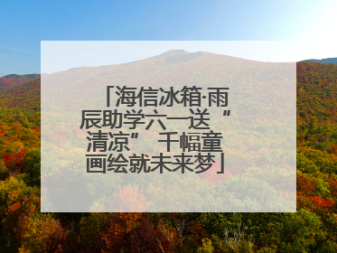 海信冰箱·雨辰助学六一送“清凉” 千幅童画绘就未来梦