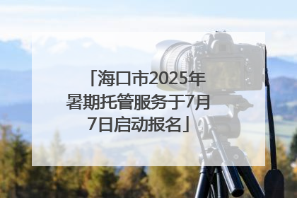 海口市2025年暑期托管服务于7月7日启动报名
