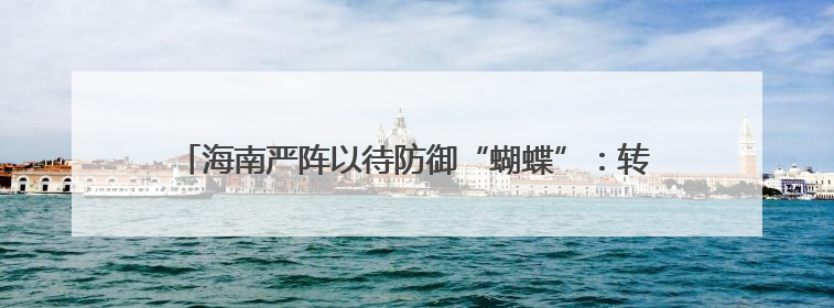 海南严阵以待防御“蝴蝶”：转移危险地区人员2081人 30721艘渔船全部进港避风