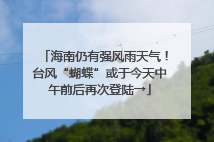 海南仍有强风雨天气！台风“蝴蝶”或于今天中午前后再次登陆→