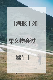 海报丨如果文物会过端午
