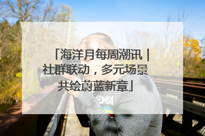 海洋月每周潮讯｜社群联动，多元场景共绘蔚蓝新章