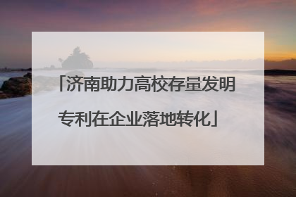 济南助力高校存量发明专利在企业落地转化