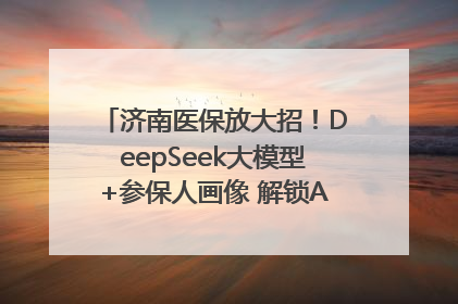 济南医保放大招！DeepSeek大模型+参保人画像 解锁AI医保管家新体验
