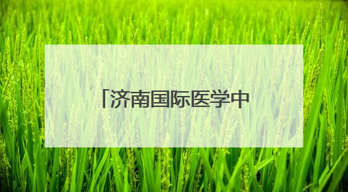 济南国际医学中心：让医学项目在泉城落地生花