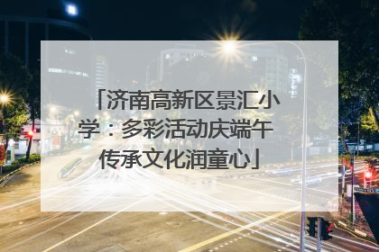 济南高新区景汇小学：多彩活动庆端午 传承文化润童心