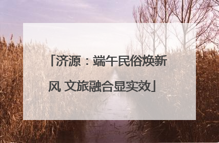 济源：端午民俗焕新风 文旅融合显实效