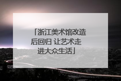 浙江美术馆改造后回归 让艺术走进大众生活