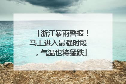浙江暴雨警报！马上进入最强时段，气温也将猛跌