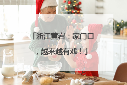 浙江黄岩：家门口，越来越有戏！