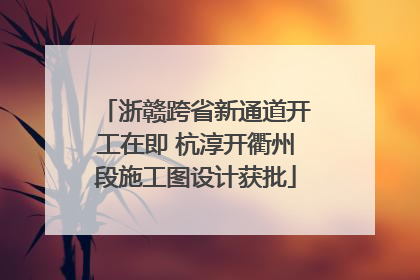 浙赣跨省新通道开工在即 杭淳开衢州段施工图设计获批