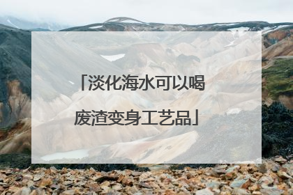淡化海水可以喝 废渣变身工艺品