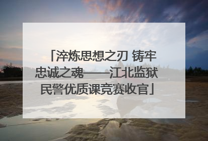 淬炼思想之刃 铸牢忠诚之魂——江北监狱民警优质课竞赛收官