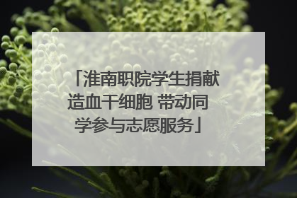 淮南职院学生捐献造血干细胞 带动同学参与志愿服务