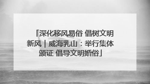 深化移风易俗 倡树文明新风｜威海乳山：举行集体颁证 倡导文明婚俗