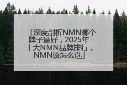 深度剖析NMN哪个牌子最好，2025年十大NMN品牌排行，NMN该怎么选