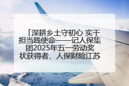 深耕乡土守初心 实干担当践使命——记人保集团2025年五一劳动奖状获得者、人保财险江苏南通海安支公司