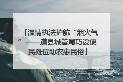 温情执法护航“烟火气”——道县城管局巧设便民摊位助农惠民俗