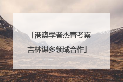 港澳学者杰青考察吉林谋多领域合作