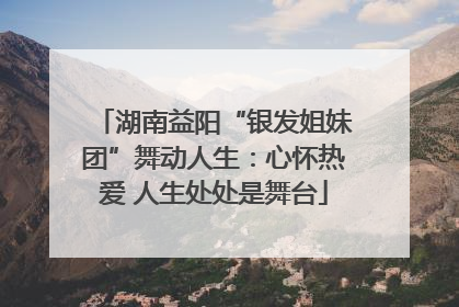 湖南益阳“银发姐妹团”舞动人生：心怀热爱 人生处处是舞台