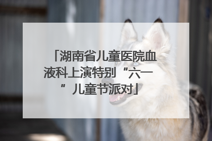 湖南省儿童医院血液科上演特别“六一”儿童节派对