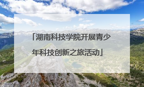 湖南科技学院开展青少年科技创新之旅活动