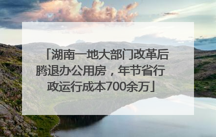 湖南一地大部门改革后腾退办公用房，年节省行政运行成本700余万