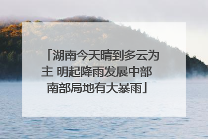 湖南今天晴到多云为主 明起降雨发展中部南部局地有大暴雨
