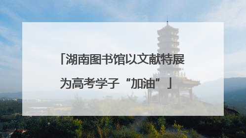 湖南图书馆以文献特展为高考学子“加油”