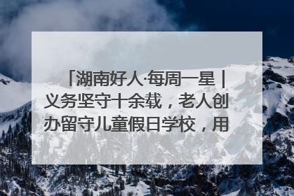 湖南好人·每周一星｜义务坚守十余载，老人创办留守儿童假日学校，用爱传道以心授艺