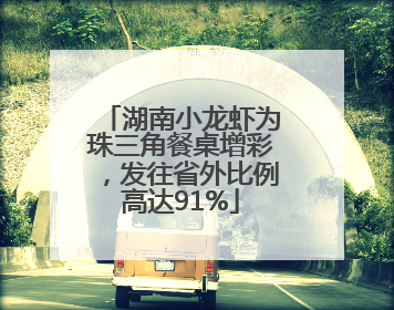 湖南小龙虾为珠三角餐桌增彩，发往省外比例高达91%