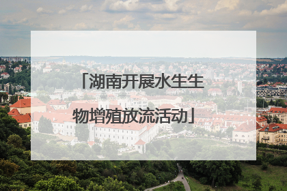 湖南开展水生生物增殖放流活动