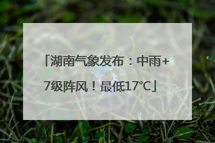 湖南气象发布：中雨+7级阵风！最低17℃