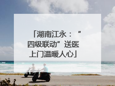 湖南江永：“四级联动”送医上门温暖人心