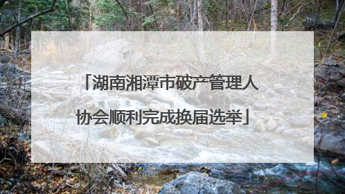 湖南湘潭市破产管理人协会顺利完成换届选举