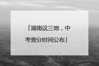 湖南这三地，中考查分时间公布