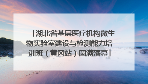 湖北省基层医疗机构微生物实验室建设与检测能力培训班（黄冈站）圆满落幕