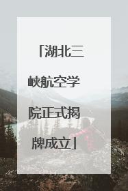湖北三峡航空学院正式揭牌成立