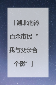 湖北南漳百余市民“我与父亲合个影”
