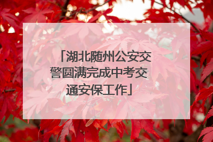 湖北随州公安交警圆满完成中考交通安保工作
