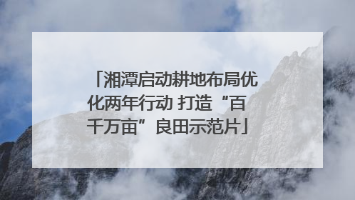 湘潭启动耕地布局优化两年行动 打造“百千万亩”良田示范片