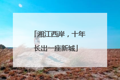 湘江西岸，十年长出一座新城