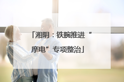 湘阴：铁腕推进“摩电”专项整治