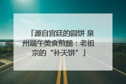 源自宫廷的圆饼 泉州端午美食煎䭔：老祖宗的“补天饼”
